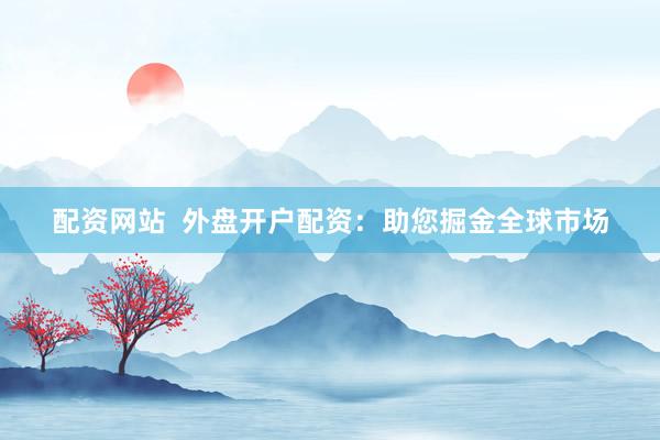 配资网站  外盘开户配资：助您掘金全球市场