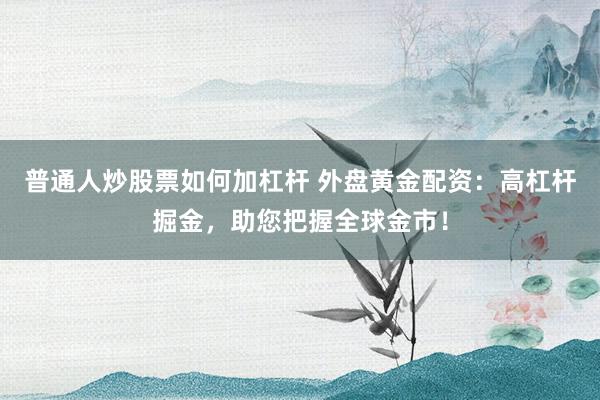 普通人炒股票如何加杠杆 外盘黄金配资：高杠杆掘金，助您把握全球金市！