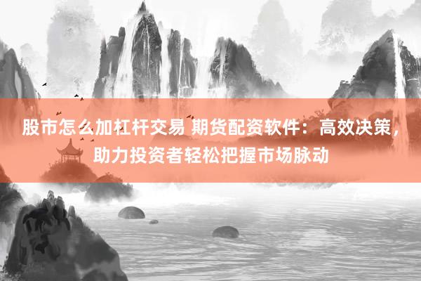 股市怎么加杠杆交易 期货配资软件：高效决策，助力投资者轻松把握市场脉动