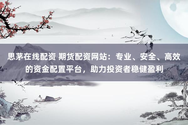 思茅在线配资 期货配资网站：专业、安全、高效的资金配置平台，助力投资者稳健盈利