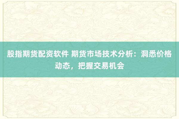 股指期货配资软件 期货市场技术分析：洞悉价格动态，把握交易机会