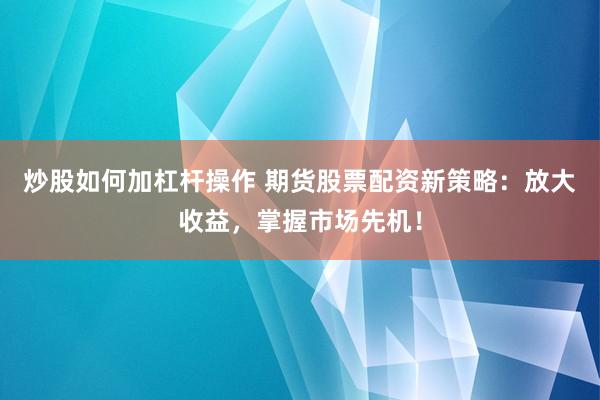 炒股如何加杠杆操作 期货股票配资新策略：放大收益，掌握市场先机！