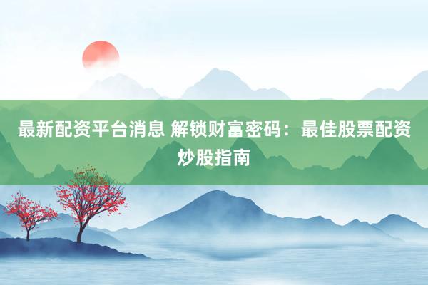 最新配资平台消息 解锁财富密码：最佳股票配资炒股指南