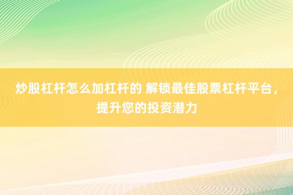 炒股杠杆怎么加杠杆的 解锁最佳股票杠杆平台，提升您的投资潜力