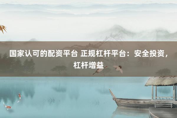 国家认可的配资平台 正规杠杆平台：安全投资，杠杆增益