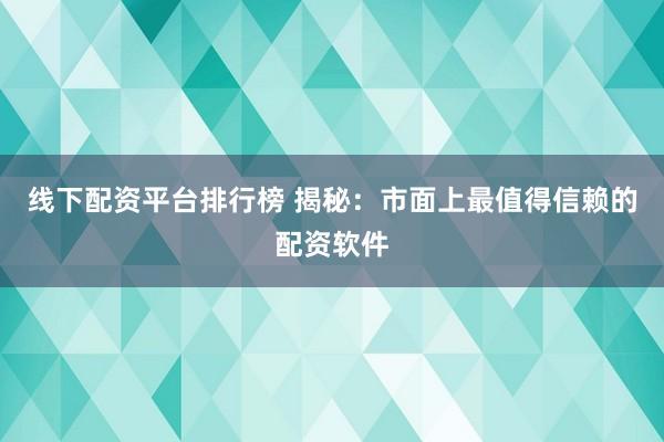 线下配资平台排行榜 揭秘：市面上最值得信赖的配资软件