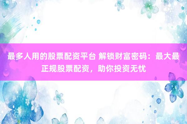最多人用的股票配资平台 解锁财富密码：最大最正规股票配资，助你投资无忧