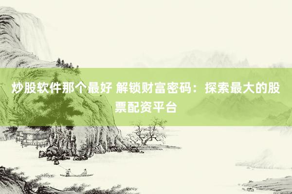 炒股软件那个最好 解锁财富密码：探索最大的股票配资平台