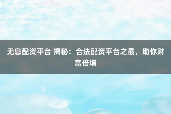 无息配资平台 揭秘：合法配资平台之最，助你财富倍增