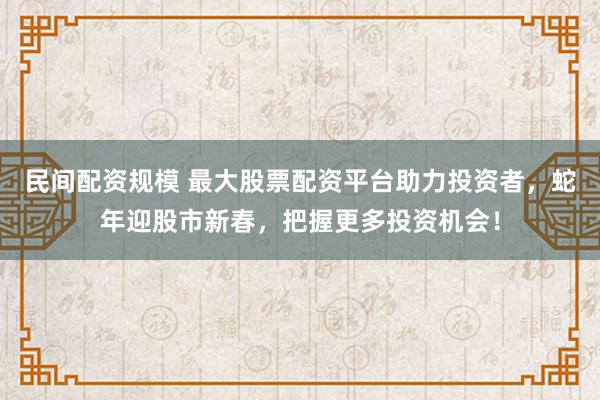 民间配资规模 最大股票配资平台助力投资者，蛇年迎股市新春，把握更多投资机会！