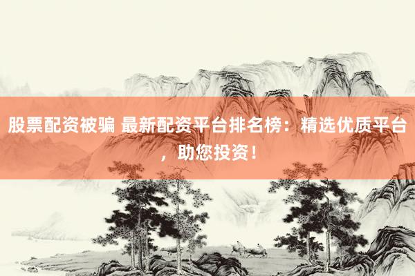 股票配资被骗 最新配资平台排名榜：精选优质平台，助您投资！