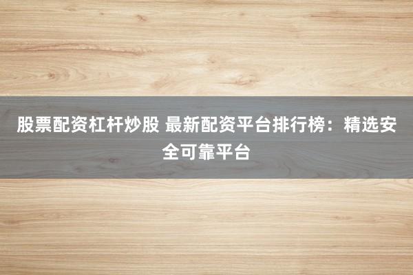 股票配资杠杆炒股 最新配资平台排行榜：精选安全可靠平台