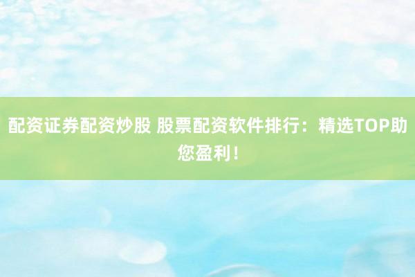 配资证券配资炒股 股票配资软件排行：精选TOP助您盈利！