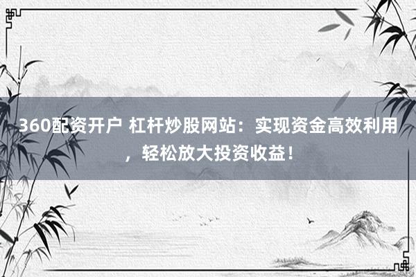 360配资开户 杠杆炒股网站：实现资金高效利用，轻松放大投资收益！