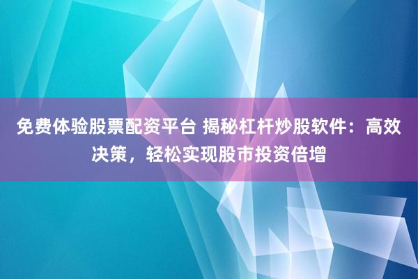 免费体验股票配资平台 揭秘杠杆炒股软件：高效决策，轻松实现股市投资倍增