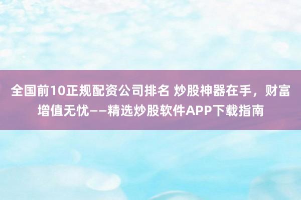 全国前10正规配资公司排名 炒股神器在手，财富增值无忧——精选炒股软件APP下载指南