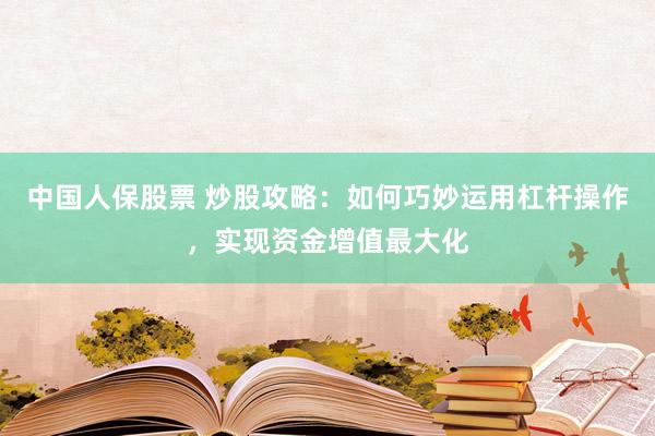 中国人保股票 炒股攻略：如何巧妙运用杠杆操作，实现资金增值最大化