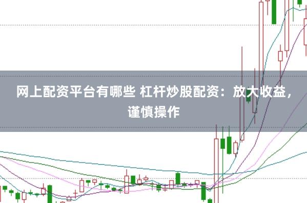 网上配资平台有哪些 杠杆炒股配资：放大收益，谨慎操作
