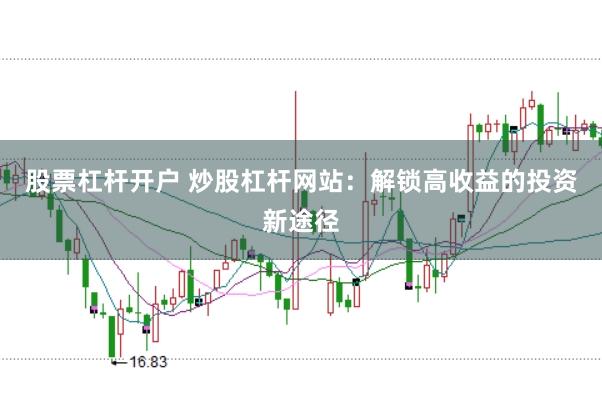 股票杠杆开户 炒股杠杆网站：解锁高收益的投资新途径