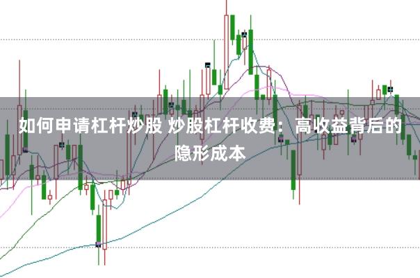 如何申请杠杆炒股 炒股杠杆收费：高收益背后的隐形成本