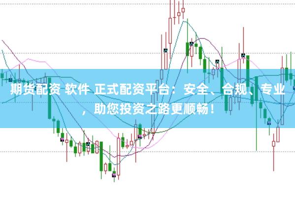 期货配资 软件 正式配资平台：安全、合规、专业，助您投资之路更顺畅！