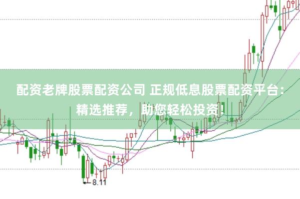 配资老牌股票配资公司 正规低息股票配资平台：精选推荐，助您轻松投资！