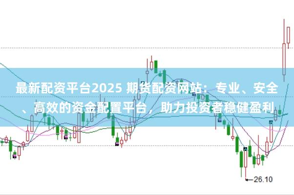 最新配资平台2025 期货配资网站：专业、安全、高效的资金配置平台，助力投资者稳健盈利