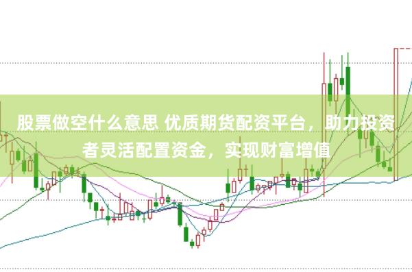 股票做空什么意思 优质期货配资平台，助力投资者灵活配置资金，实现财富增值