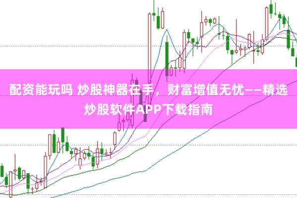 配资能玩吗 炒股神器在手，财富增值无忧——精选炒股软件APP下载指南