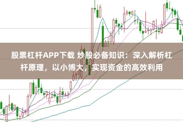 股票杠杆APP下载 炒股必备知识：深入解析杠杆原理，以小博大，实现资金的高效利用