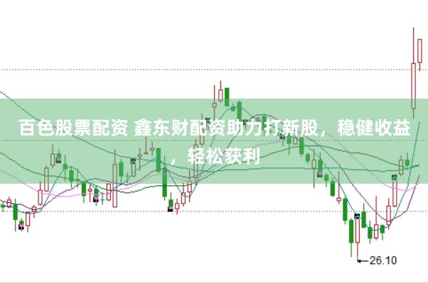 百色股票配资 鑫东财配资助力打新股，稳健收益，轻松获利