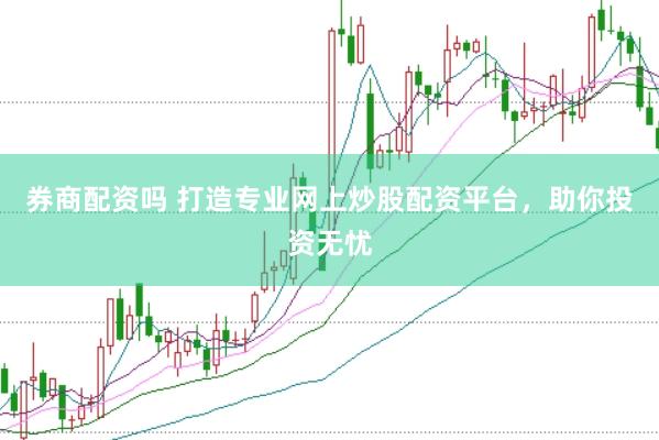 券商配资吗 打造专业网上炒股配资平台，助你投资无忧
