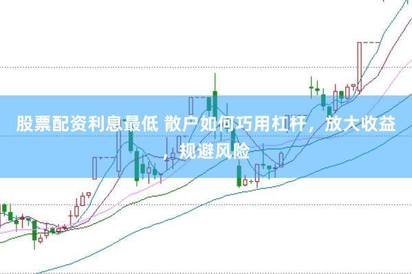 股票配资利息最低 散户如何巧用杠杆，放大收益，规避风险