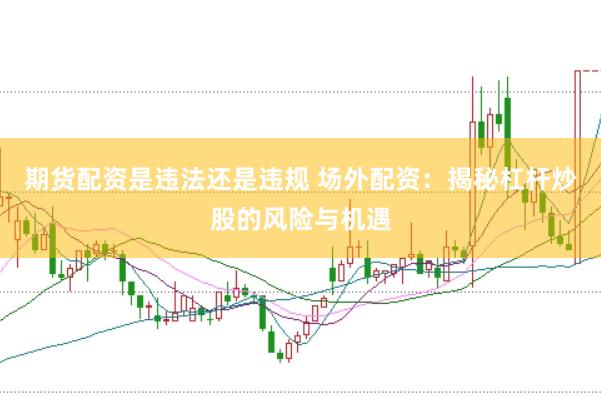期货配资是违法还是违规 场外配资：揭秘杠杆炒股的风险与机遇