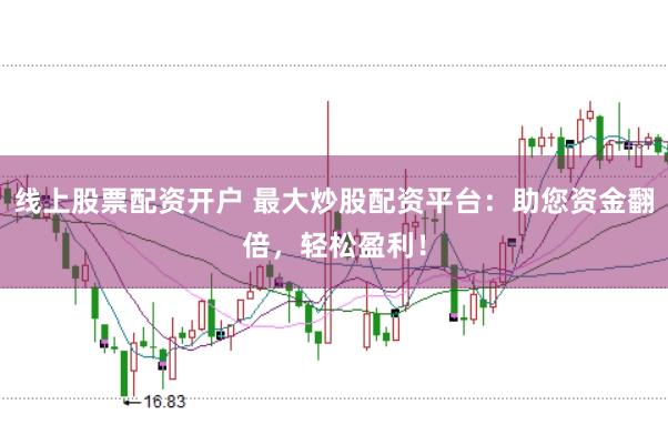 线上股票配资开户 最大炒股配资平台：助您资金翻倍，轻松盈利！