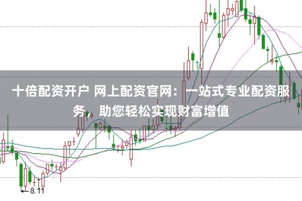 十倍配资开户 网上配资官网：一站式专业配资服务，助您轻松实现财富增值