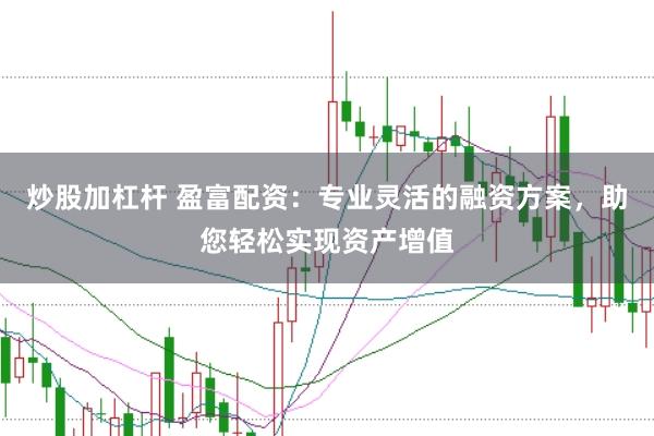 炒股加杠杆 盈富配资：专业灵活的融资方案，助您轻松实现资产增值