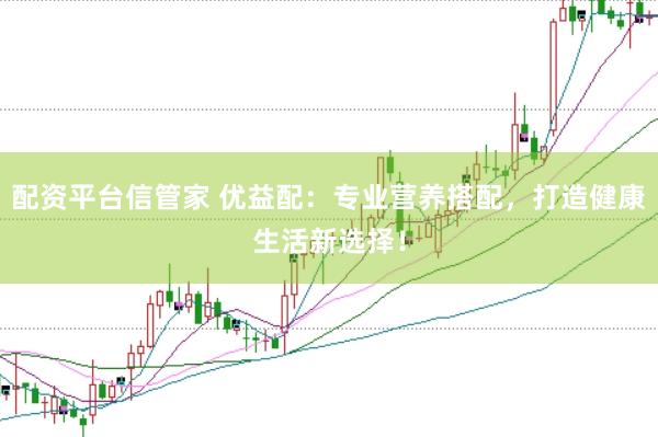 配资平台信管家 优益配：专业营养搭配，打造健康生活新选择！