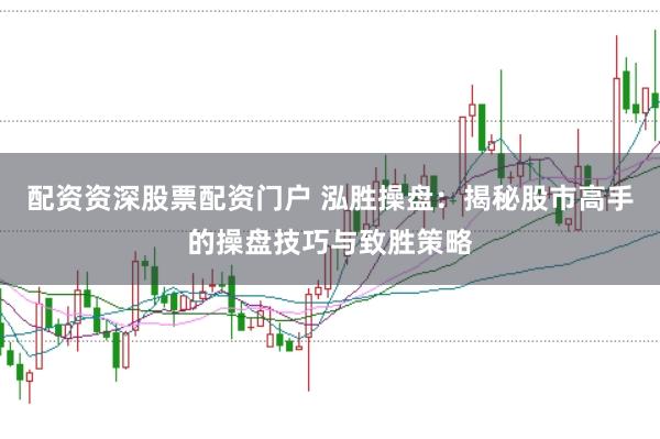 配资资深股票配资门户 泓胜操盘：揭秘股市高手的操盘技巧与致胜策略