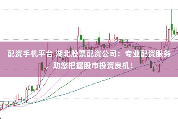 配资手机平台 湖北股票配资公司：专业配资服务，助您把握股市投资良机！