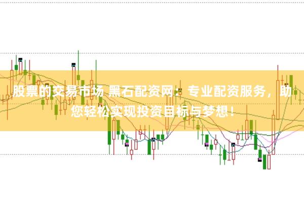 股票的交易市场 黑石配资网：专业配资服务，助您轻松实现投资目标与梦想！