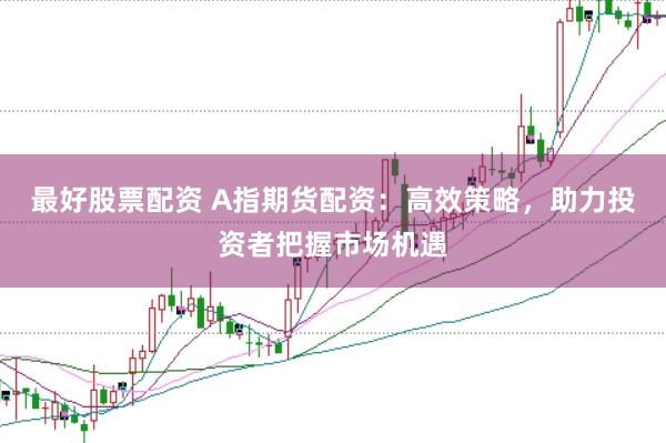 最好股票配资 A指期货配资：高效策略，助力投资者把握市场机遇