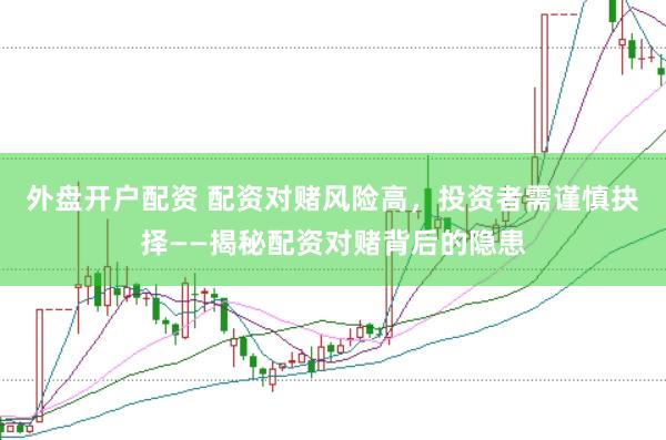 外盘开户配资 配资对赌风险高，投资者需谨慎抉择——揭秘配资对赌背后的隐患