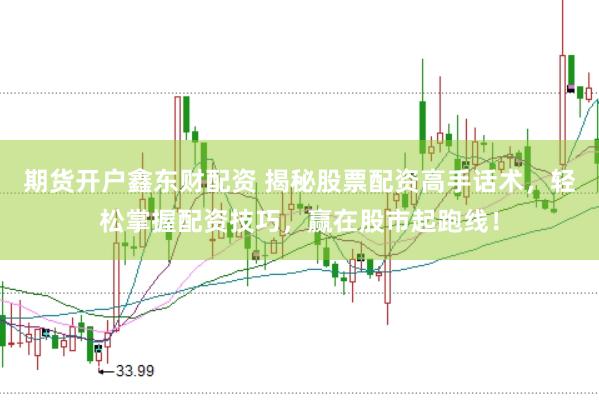 期货开户鑫东财配资 揭秘股票配资高手话术，轻松掌握配资技巧，赢在股市起跑线！