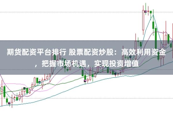 期货配资平台排行 股票配资炒股：高效利用资金，把握市场机遇，实现投资增值