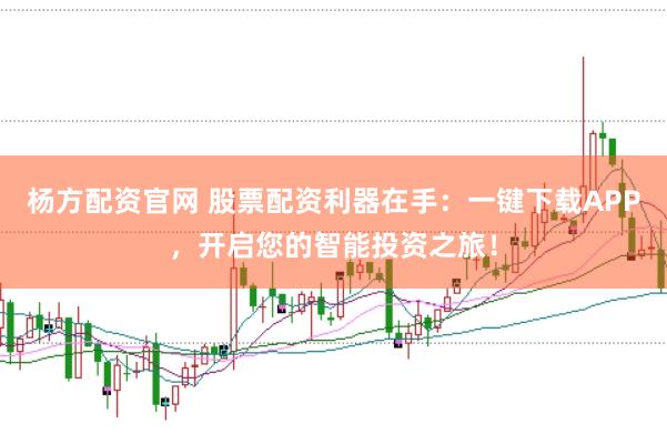杨方配资官网 股票配资利器在手：一键下载APP，开启您的智能投资之旅！