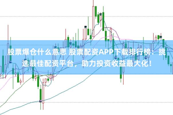 股票爆仓什么意思 股票配资APP下载排行榜：挑选最佳配资平台，助力投资收益最大化！