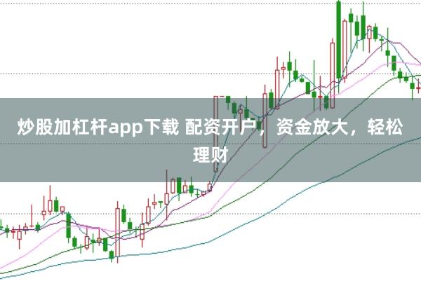 炒股加杠杆app下载 配资开户，资金放大，轻松理财