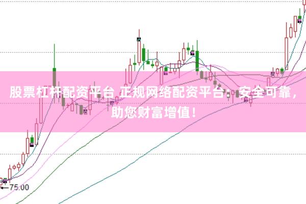 股票杠杆配资平台 正规网络配资平台：安全可靠，助您财富增值！