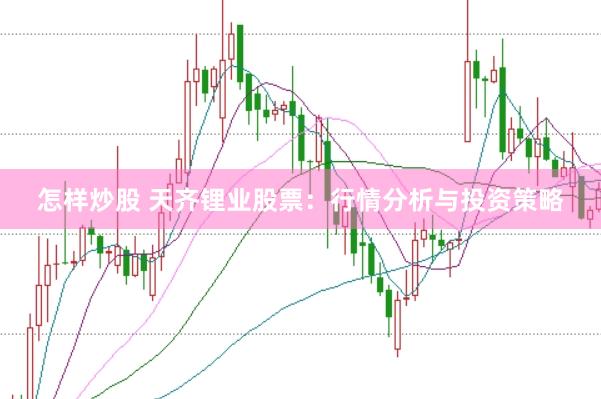 怎样炒股 天齐锂业股票：行情分析与投资策略